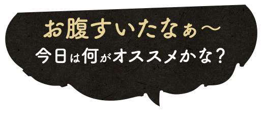 お腹すいたなぁ～今日は何がオススメかな？