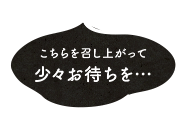 こちらを召し上がって少々お待ちを…